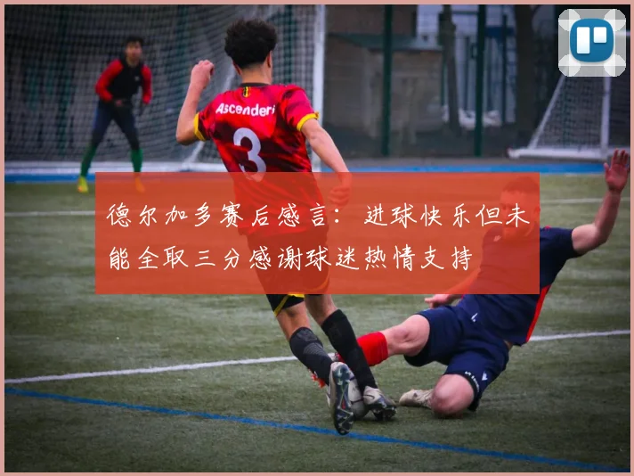 德尔加多赛后感言：进球快乐但未能全取三分感谢球迷热情支持