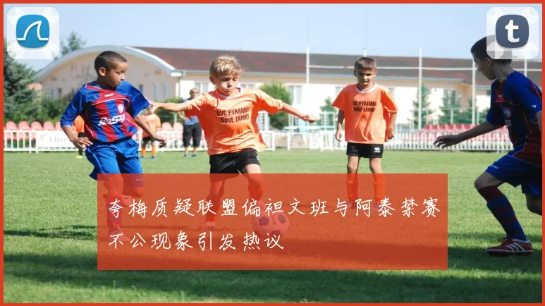 夸梅质疑联盟偏袒文班与阿泰禁赛不公现象引发热议