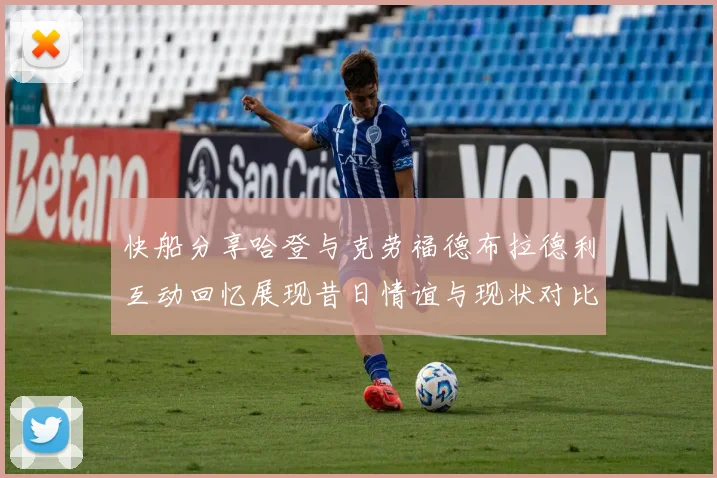 快船分享哈登与克劳福德布拉德利互动回忆展现昔日情谊与现状对比