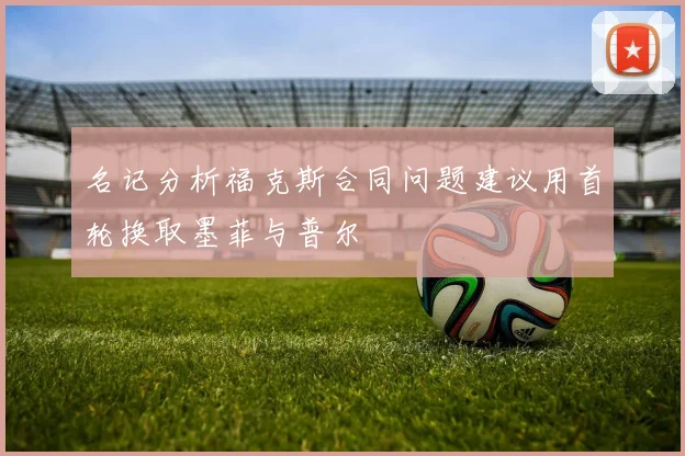 名记分析福克斯合同问题建议用首轮换取墨菲与普尔