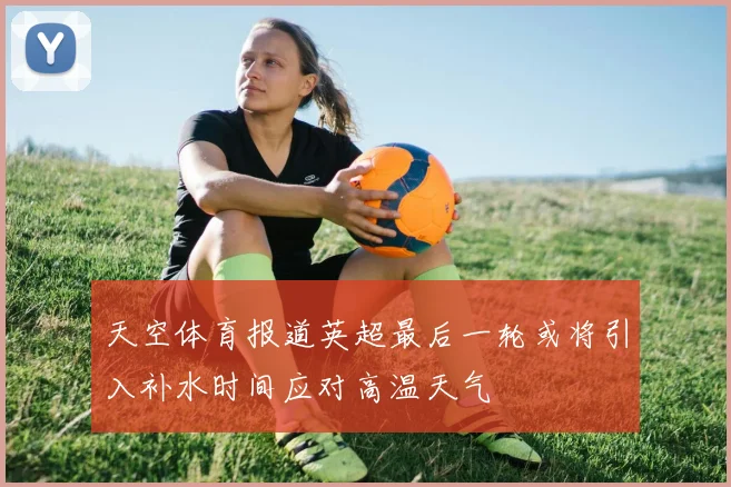 天空体育报道英超最后一轮或将引入补水时间应对高温天气