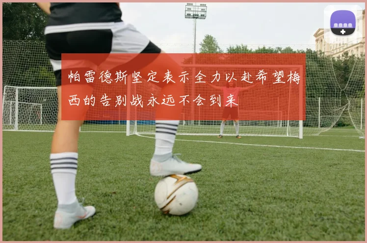 帕雷德斯坚定表示全力以赴希望梅西的告别战永远不会到来
