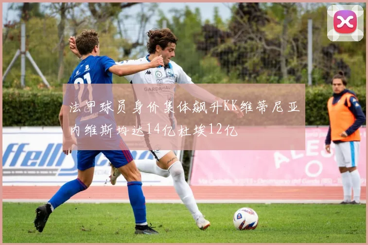 法甲球员身价集体飙升KK维蒂尼亚内维斯均达14亿杜埃12亿