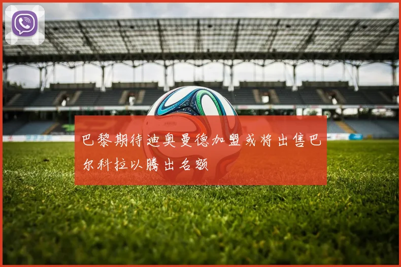 巴黎期待迪奥曼德加盟或将出售巴尔科拉以腾出名额