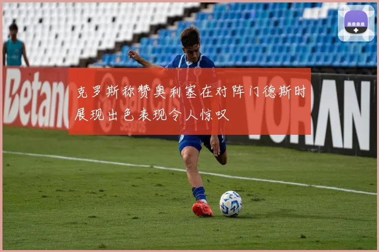 克罗斯称赞奥利塞在对阵门德斯时展现出色表现令人惊叹