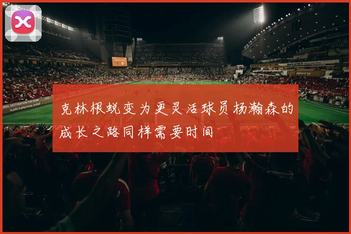 克林根蜕变为更灵活球员杨瀚森的成长之路同样需要时间