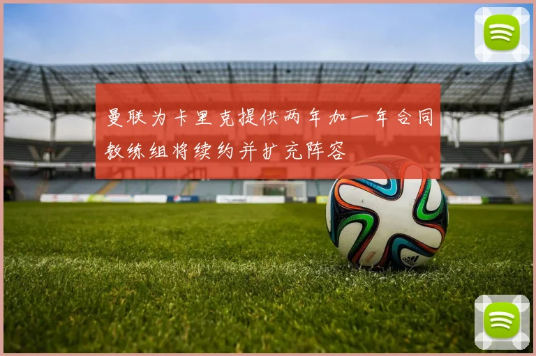 曼联为卡里克提供两年加一年合同教练组将续约并扩充阵容