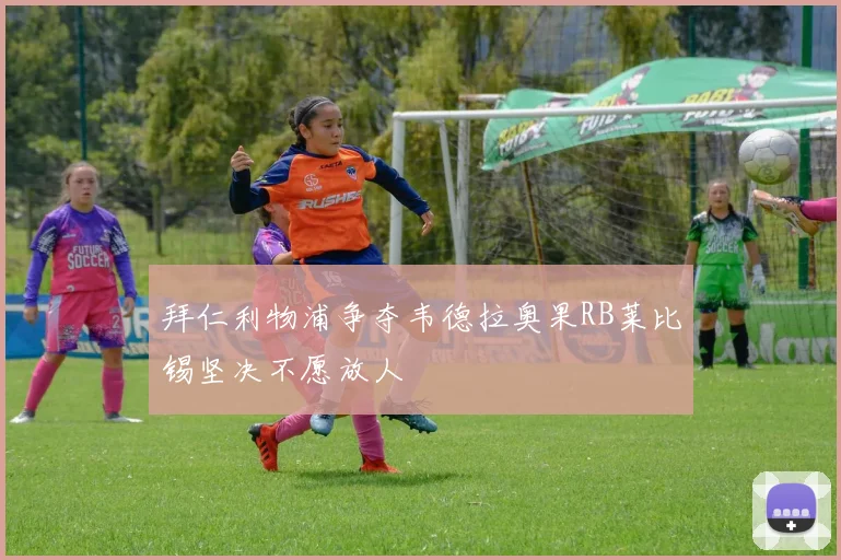 拜仁利物浦争夺韦德拉奥果RB莱比锡坚决不愿放人