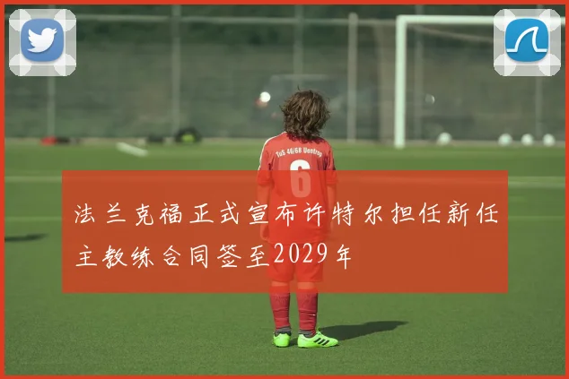 法兰克福正式宣布许特尔担任新任主教练合同签至2029年
