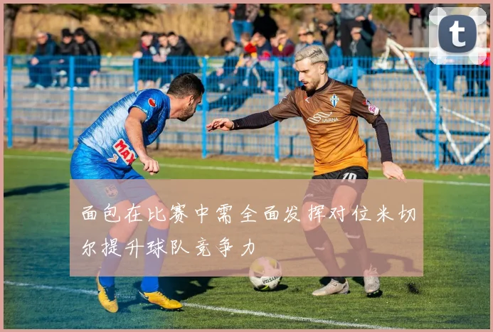 面包在比赛中需全面发挥对位米切尔提升球队竞争力
