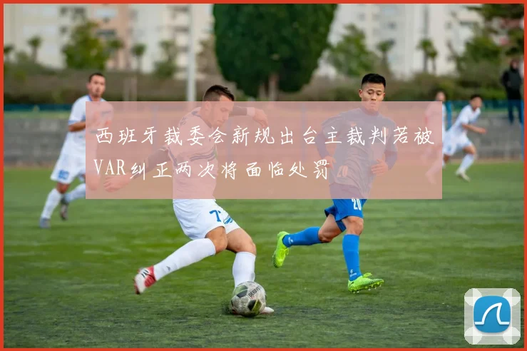 西班牙裁委会新规出台主裁判若被VAR纠正两次将面临处罚