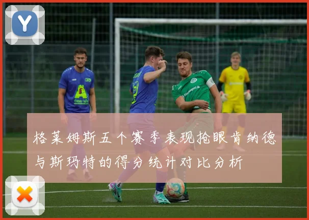 格莱姆斯五个赛季表现抢眼肯纳德与斯玛特的得分统计对比分析