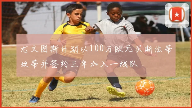 尤文图斯计划以100万欧元买断法蒂坎蒂并签约三年加入一线队