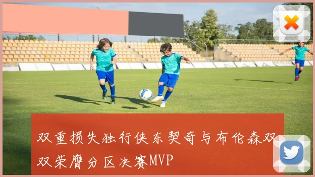 双重损失独行侠东契奇与布伦森双双荣膺分区决赛MVP
