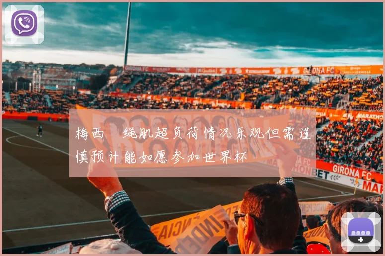 梅西腘绳肌超负荷情况乐观但需谨慎预计能如愿参加世界杯