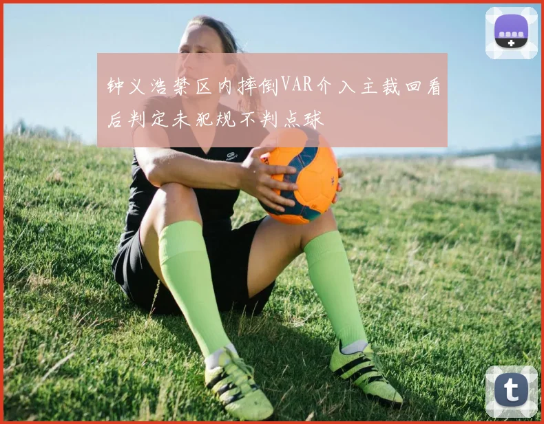 钟义浩禁区内摔倒VAR介入主裁回看后判定未犯规不判点球