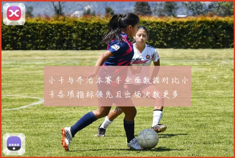 小卡与乔治本赛季全面数据对比小卡各项指标领先且出场次数更多