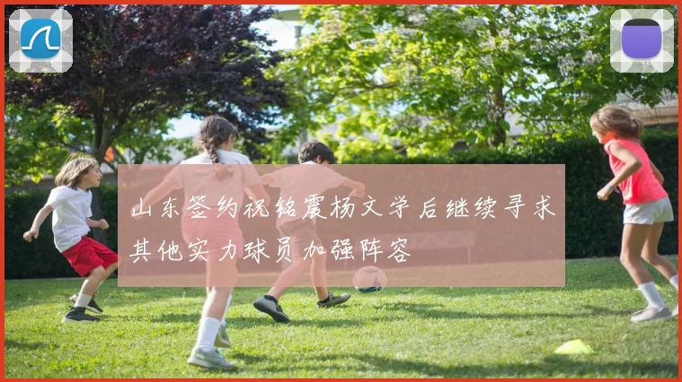 山东签约祝铭震杨文学后继续寻求其他实力球员加强阵容