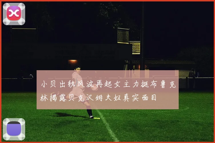 小贝出轨风波再起女主力挺布鲁克林揭露贝克汉姆夫妇真实面目