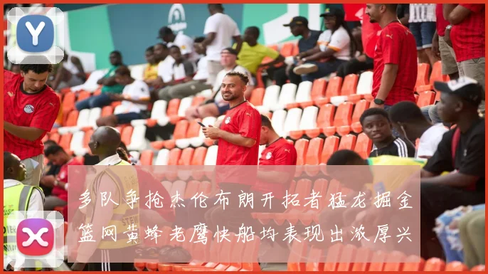 多队争抢杰伦布朗开拓者猛龙掘金篮网黄蜂老鹰快船均表现出浓厚兴趣