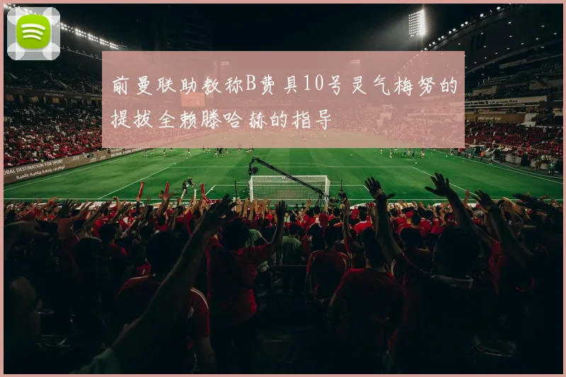 前曼联助教称B费具10号灵气梅努的提拔全赖滕哈赫的指导