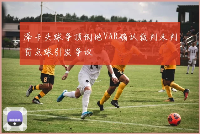 泽卡头球争顶倒地VAR确认裁判未判罚点球引发争议
