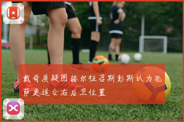 戴奇质疑图赫尔征召斯彭斯认为孔萨更适合右后卫位置