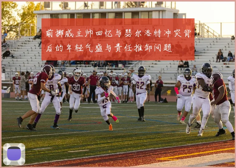 前挪威主帅回忆与瑟尔洛特冲突背后的年轻气盛与责任推卸问题
